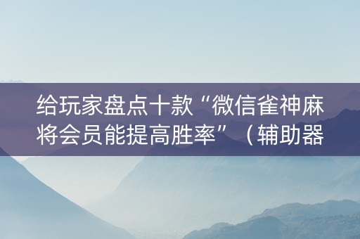 给玩家盘点十款“微信雀神麻将会员能提高胜率”（辅助器通用版)