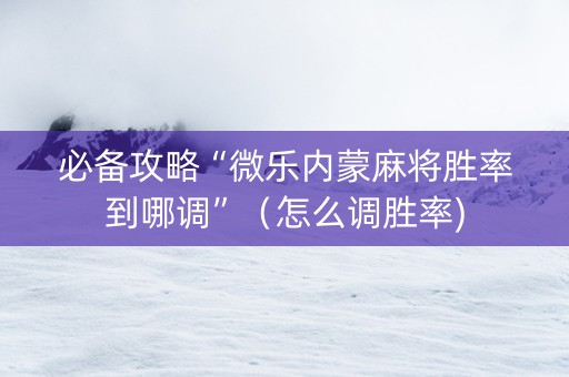 必备攻略“微乐内蒙麻将胜率到哪调”（怎么调胜率)