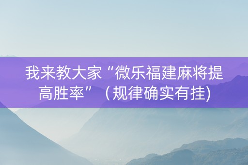 我来教大家“微乐福建麻将提高胜率”（规律确实有挂)