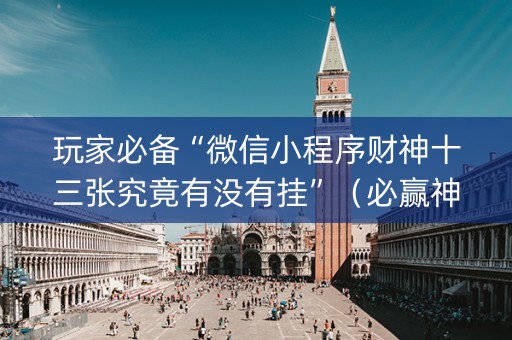 玩家必备“微信小程序财神十三张究竟有没有挂”（必赢神器免费安装)