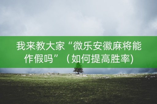 我来教大家“微乐安徽麻将能作假吗”（如何提高胜率)