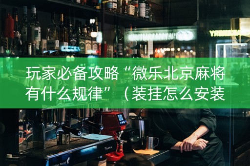 玩家必备攻略“微乐北京麻将有什么规律”（装挂怎么安装)