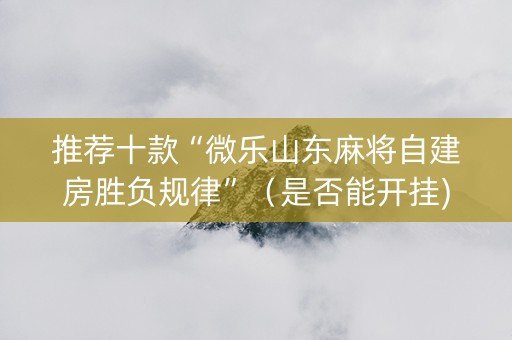 推荐十款“微乐山东麻将自建房胜负规律”（是否能开挂)