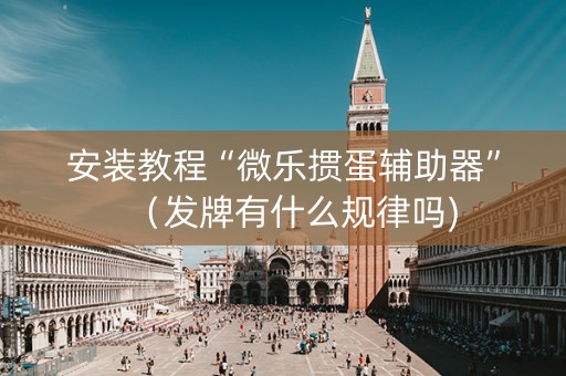 安装教程“微乐掼蛋辅助器”（发牌有什么规律吗)