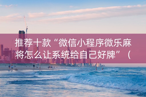 推荐十款“微信小程序微乐麻将怎么让系统给自己好牌”（自建房胜负规律)