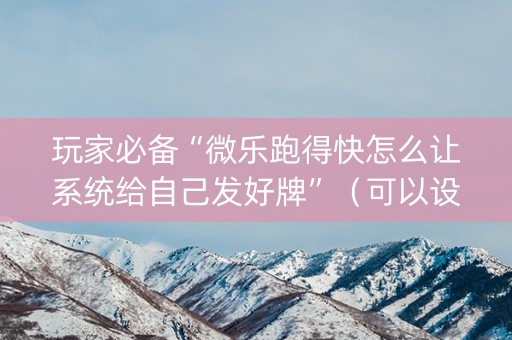 玩家必备“微乐跑得快怎么让系统给自己发好牌”（可以设置输赢吗)