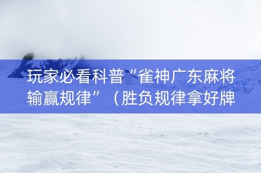 玩家必看科普“雀神广东麻将输赢规律”（胜负规律拿好牌)