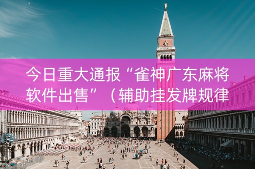 今日重大通报“雀神广东麻将软件出售”（辅助挂发牌规律)