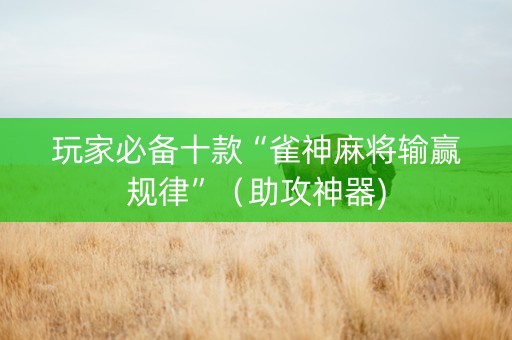玩家必备十款“雀神麻将输赢规律”（助攻神器)