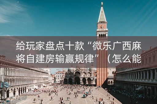 给玩家盘点十款“微乐广西麻将自建房输赢规律”（怎么能得到好牌)