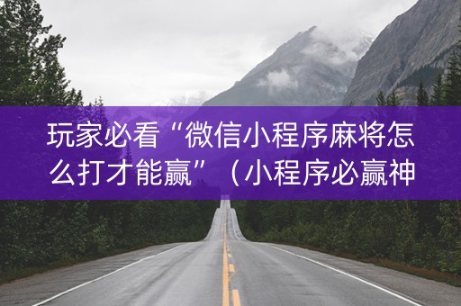玩家必看“微信小程序麻将怎么打才能赢”（小程序必赢神器)