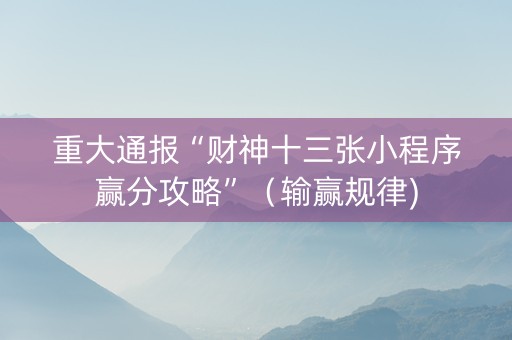 重大通报“财神十三张小程序赢分攻略”（输赢规律)