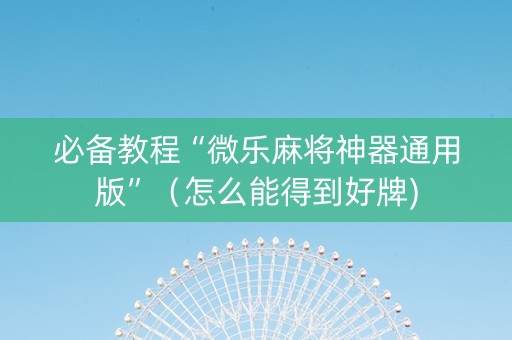 必备教程“微乐麻将神器通用版”（怎么能得到好牌)