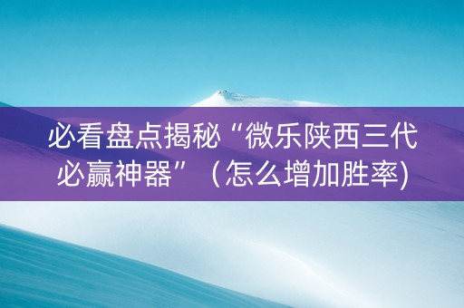 必看盘点揭秘“微乐陕西三代必赢神器”（怎么增加胜率)