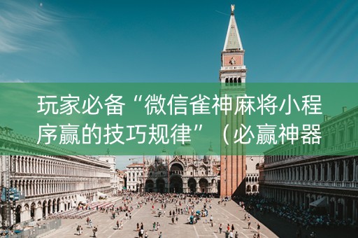 玩家必备“微信雀神麻将小程序赢的技巧规律”（必赢神器免费安装)