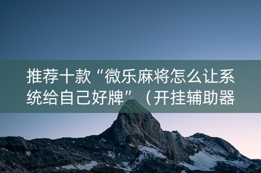 推荐十款“微乐麻将怎么让系统给自己好牌”（开挂辅助器插件)