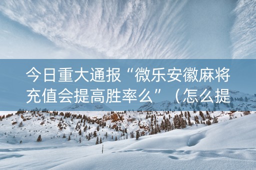 今日重大通报“微乐安徽麻将充值会提高胜率么”（怎么提高胜率)