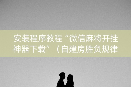 安装程序教程“微信麻将开挂神器下载”（自建房胜负规律)