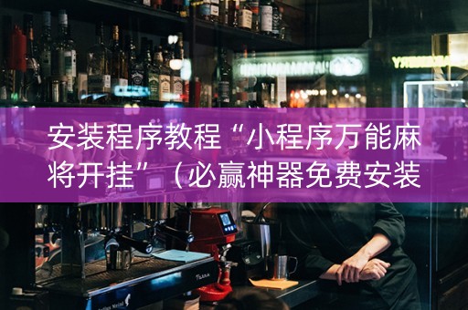 安装程序教程“小程序万能麻将开挂”（必赢神器免费安装)