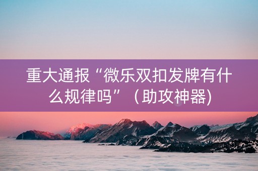 重大通报“微乐双扣发牌有什么规律吗”（助攻神器)