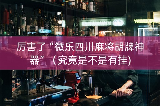 厉害了“微乐四川麻将胡牌神器”（究竟是不是有挂)
