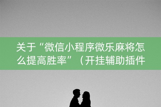 关于“微信小程序微乐麻将怎么提高胜率”（开挂辅助插件)