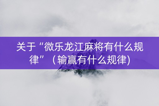 关于“微乐龙江麻将有什么规律”（输赢有什么规律)