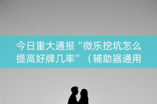 今日重大通报“微乐挖坑怎么提高好牌几率”（辅助器通用版)
