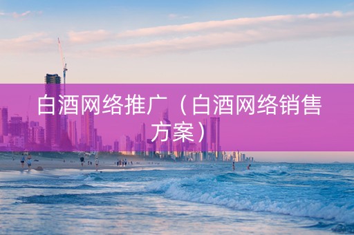 白酒网络推广(白酒网络销售方案) 白酒网络推广(白酒网络销售方案)