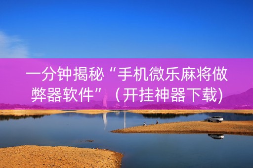 一分钟揭秘“手机微乐麻将做弊器软件”（开挂神器下载)
