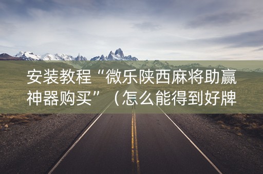 安装教程“微乐陕西麻将助赢神器购买”（怎么能得到好牌)