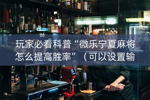 玩家必看科普“微乐宁夏麻将怎么提高胜率”（可以设置输赢吗)