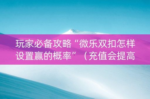 玩家必备攻略“微乐双扣怎样设置赢的概率”（充值会提高胜率么)