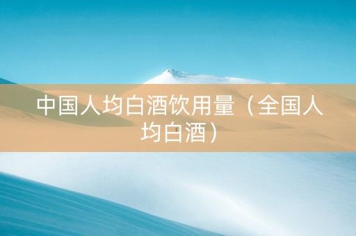 中国人均白酒饮用量（全国人均白酒）