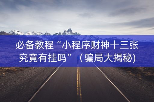 必备教程“小程序财神十三张究竟有挂吗”（骗局大揭秘)