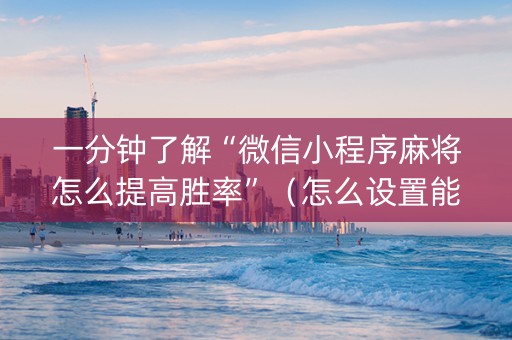 一分钟了解“微信小程序麻将怎么提高胜率”（怎么设置能有好牌)