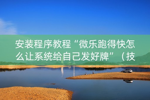 安装程序教程“微乐跑得快怎么让系统给自己发好牌”（技巧和打好牌方法)