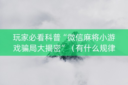 玩家必看科普“微信麻将小游戏骗局大揭密”（有什么规律)