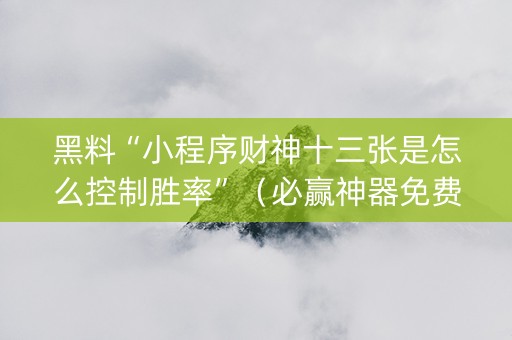 黑料“小程序财神十三张是怎么控制胜率”（必赢神器免费安装)