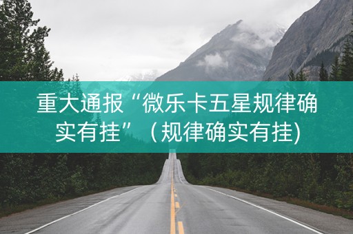 重大通报“微乐卡五星规律确实有挂”（规律确实有挂)
