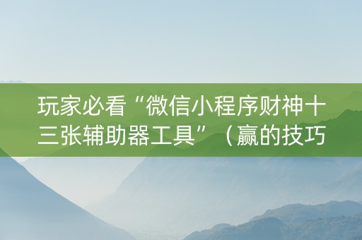 玩家必看“微信小程序财神十三张辅助器工具”（赢的技巧规律)