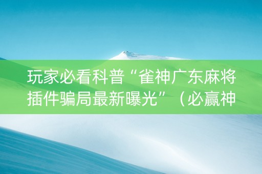 玩家必看科普“雀神广东麻将插件骗局最新曝光”（必赢神器免费安装)