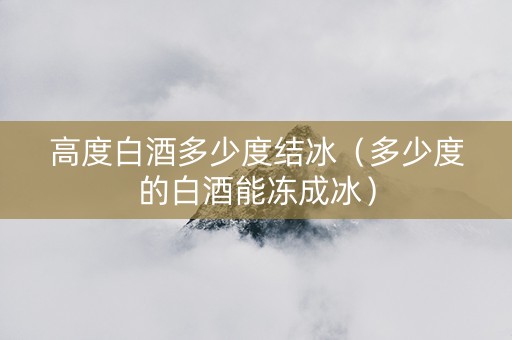 高度白酒多少度结冰（多少度的白酒能冻成冰）