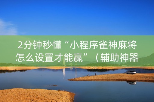 2分钟秒懂“小程序雀神麻将怎么设置才能赢”（辅助神器免费)