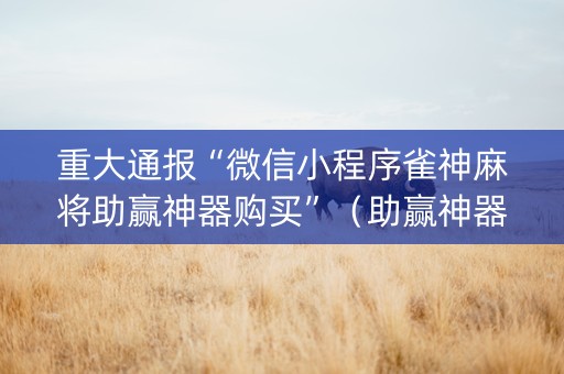 重大通报“微信小程序雀神麻将助赢神器购买”（助赢神器购买)
