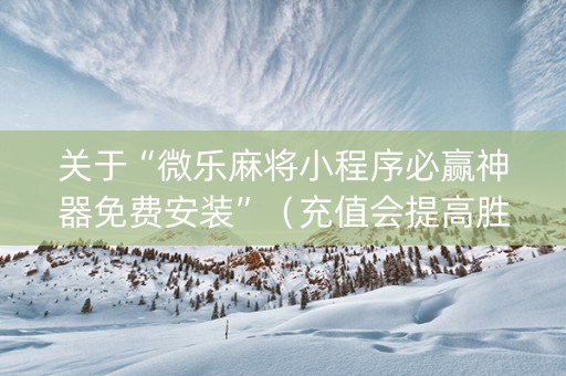 关于“微乐麻将小程序必赢神器免费安装”（充值会提高胜率么)