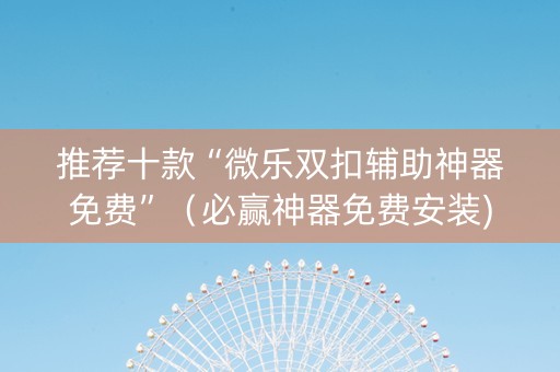 推荐十款“微乐双扣辅助神器免费”（必赢神器免费安装)