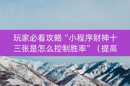 玩家必看攻略“小程序财神十三张是怎么控制胜率”（提高胜率软件)