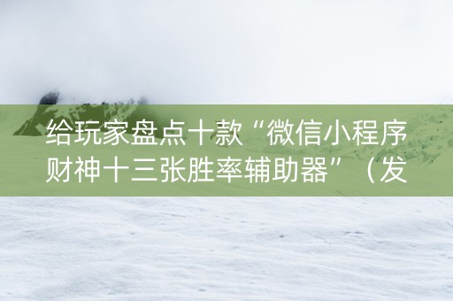 给玩家盘点十款“微信小程序财神十三张胜率辅助器”（发牌有什么规律吗)