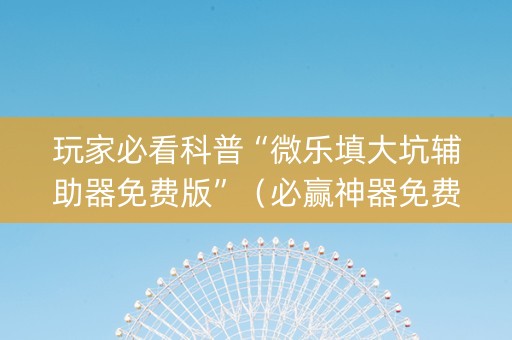 玩家必看科普“微乐填大坑辅助器免费版”（必赢神器免费安装)